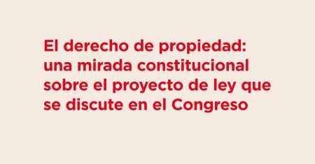 Banner WEB El derecho de propiedad una mirada constitucional sobre el proyecto de ley que se discute en el Congreso